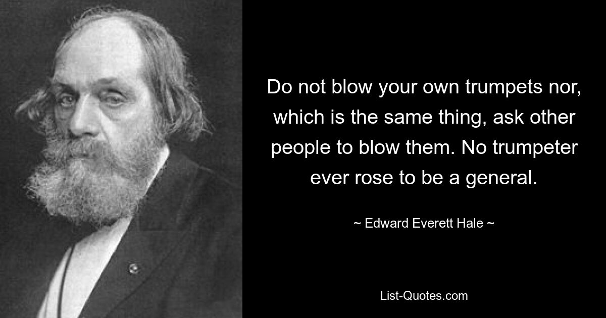 Не трубите в свои собственные трубы и, что то же самое, не просите других людей трубить в них. Ни один трубач никогда не дослужился до генерала. — © Эдвард Эверетт Хейл 