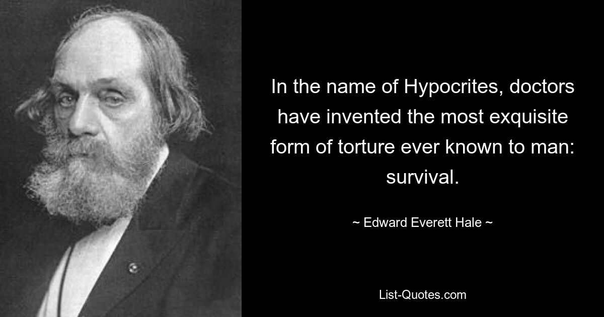 In the name of Hypocrites, doctors have invented the most exquisite form of torture ever known to man: survival. — © Edward Everett Hale