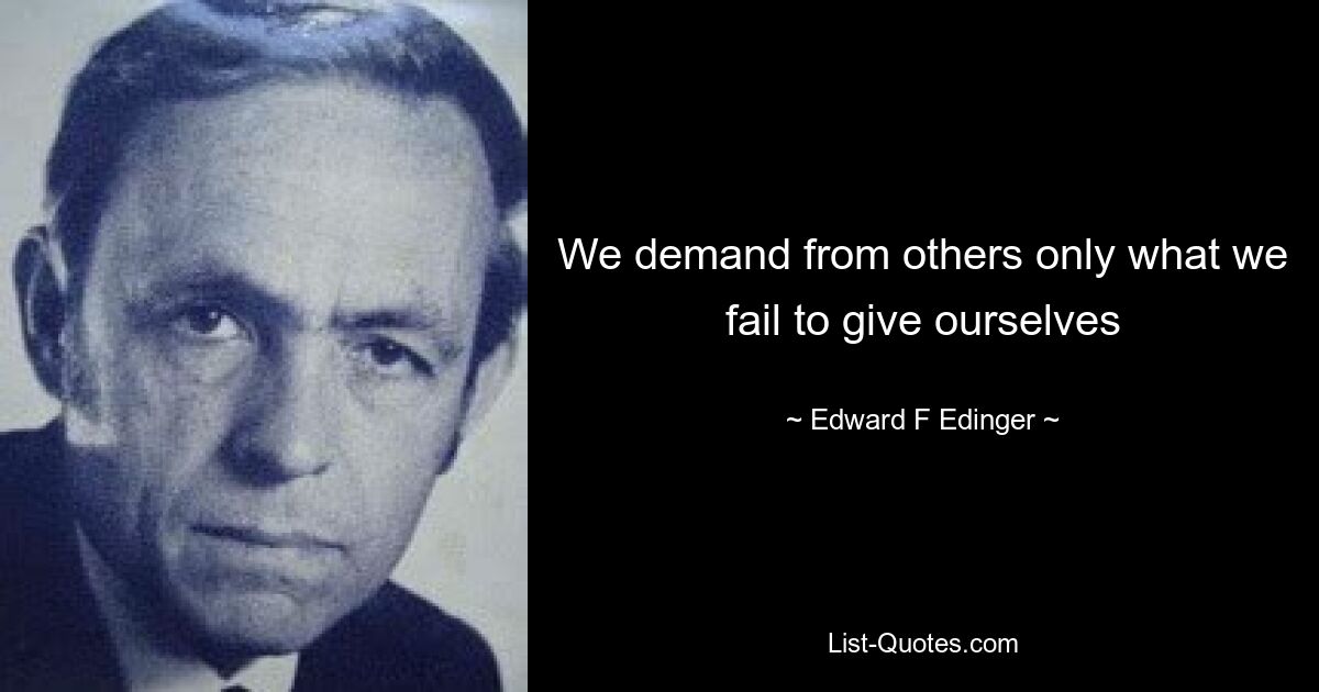 We demand from others only what we fail to give ourselves — © Edward F Edinger