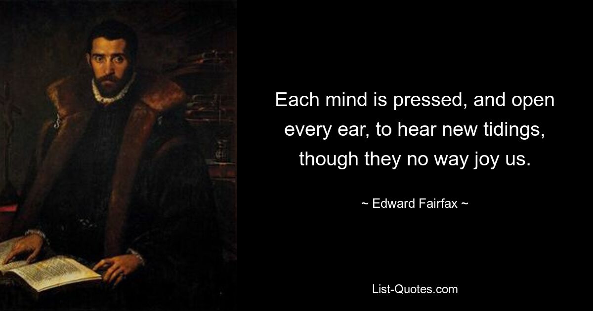 Each mind is pressed, and open every ear, to hear new tidings, though they no way joy us. — © Edward Fairfax