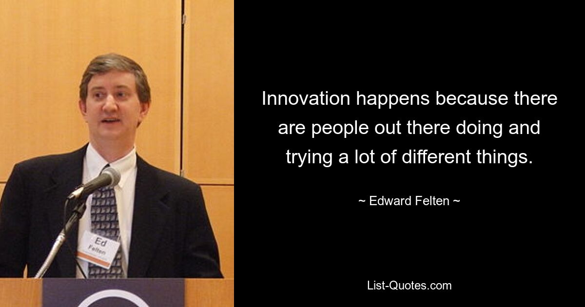 Innovation happens because there are people out there doing and trying a lot of different things. — © Edward Felten