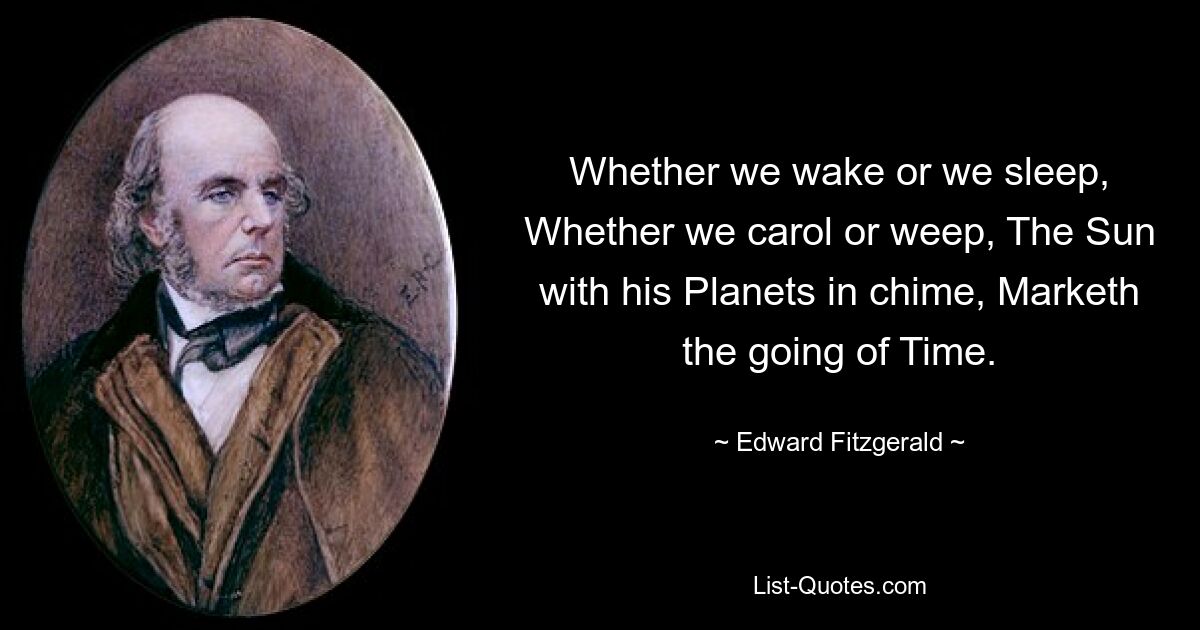 Whether we wake or we sleep, Whether we carol or weep, The Sun with his Planets in chime, Marketh the going of Time. — © Edward Fitzgerald