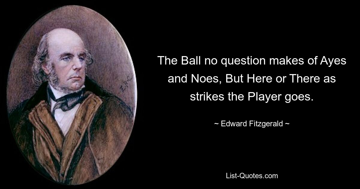 The Ball no question makes of Ayes and Noes, But Here or There as strikes the Player goes. — © Edward Fitzgerald