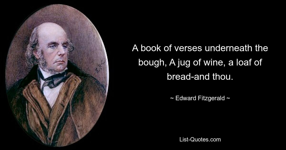 A book of verses underneath the bough, A jug of wine, a loaf of bread-and thou. — © Edward Fitzgerald