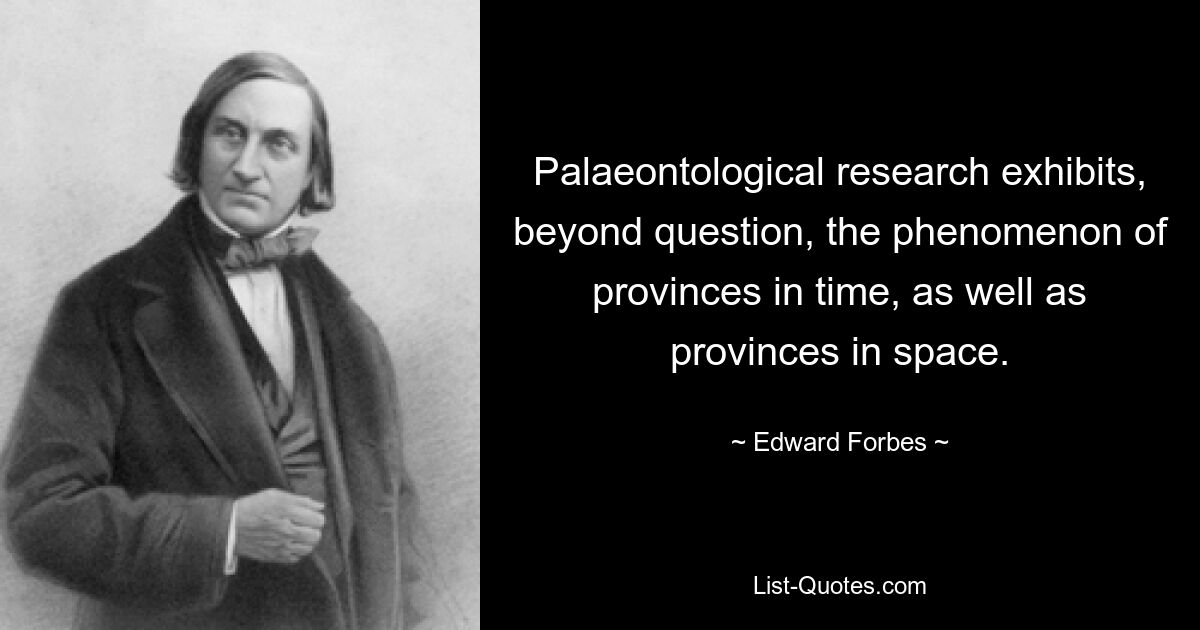 Palaeontological research exhibits, beyond question, the phenomenon of provinces in time, as well as provinces in space. — © Edward Forbes