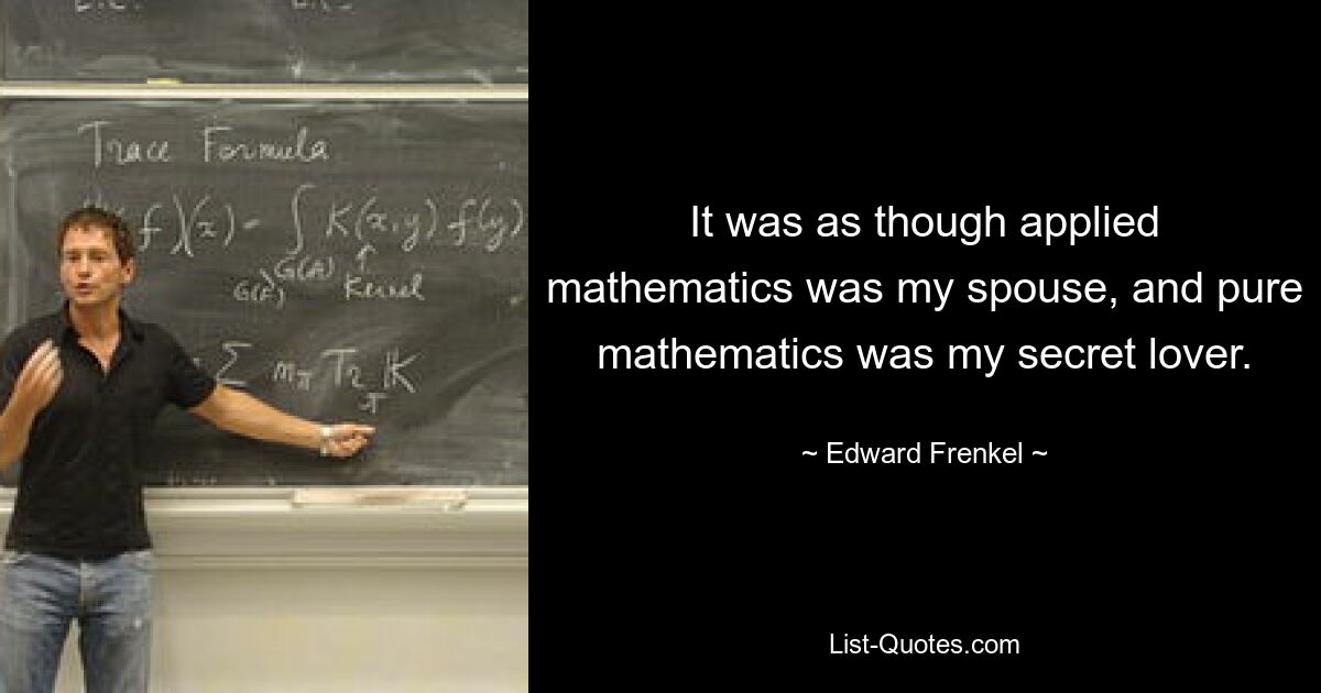 It was as though applied mathematics was my spouse, and pure mathematics was my secret lover. — © Edward Frenkel