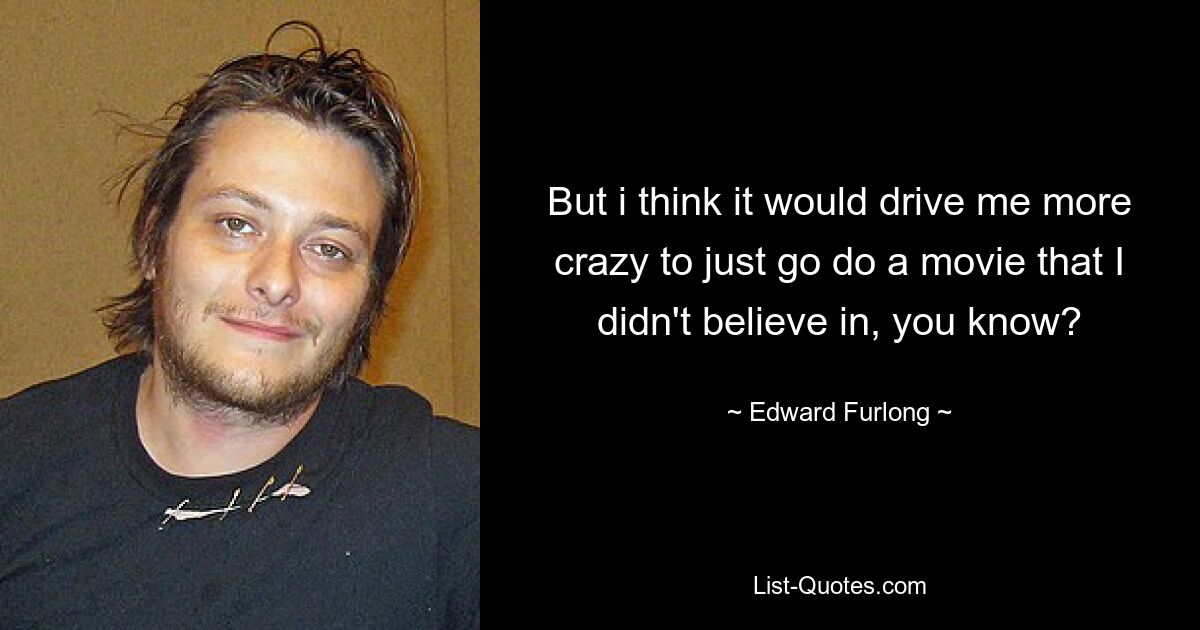 But i think it would drive me more crazy to just go do a movie that I didn't believe in, you know? — © Edward Furlong