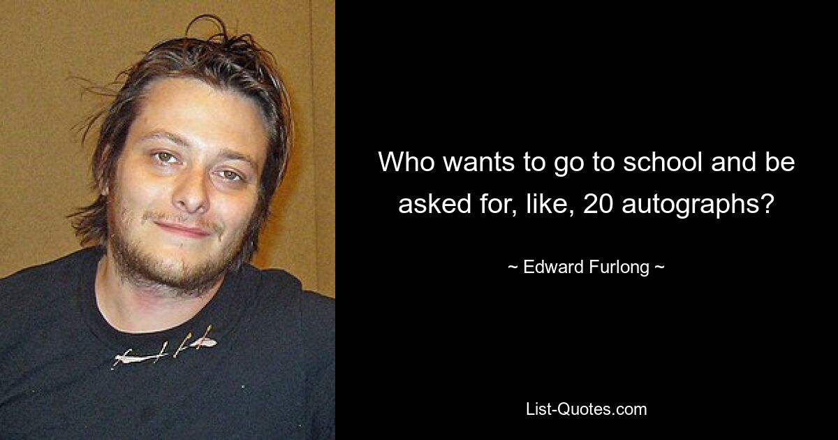 Who wants to go to school and be asked for, like, 20 autographs? — © Edward Furlong