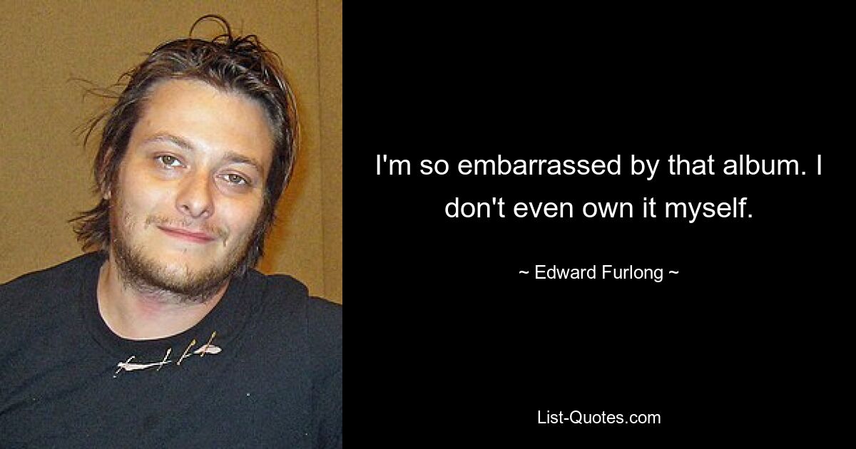 I'm so embarrassed by that album. I don't even own it myself. — © Edward Furlong