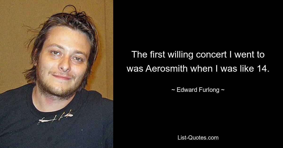 The first willing concert I went to was Aerosmith when I was like 14. — © Edward Furlong