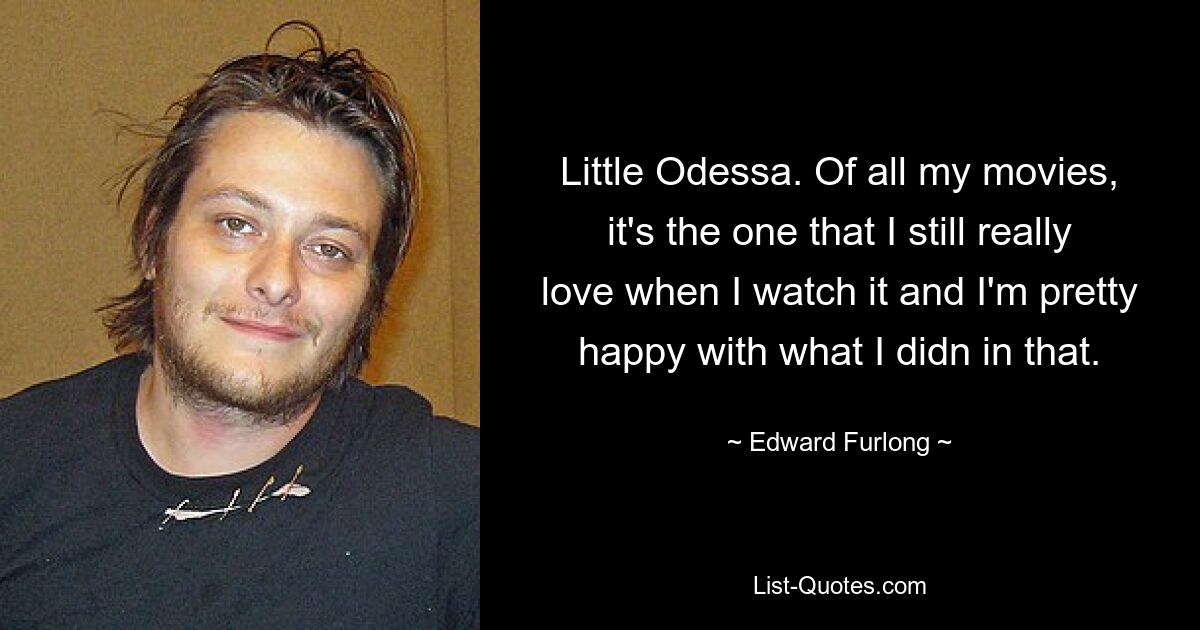 Little Odessa. Of all my movies, it's the one that I still really love when I watch it and I'm pretty happy with what I didn in that. — © Edward Furlong