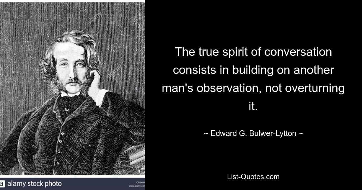 The true spirit of conversation consists in building on another man's observation, not overturning it. — © Edward G. Bulwer-Lytton