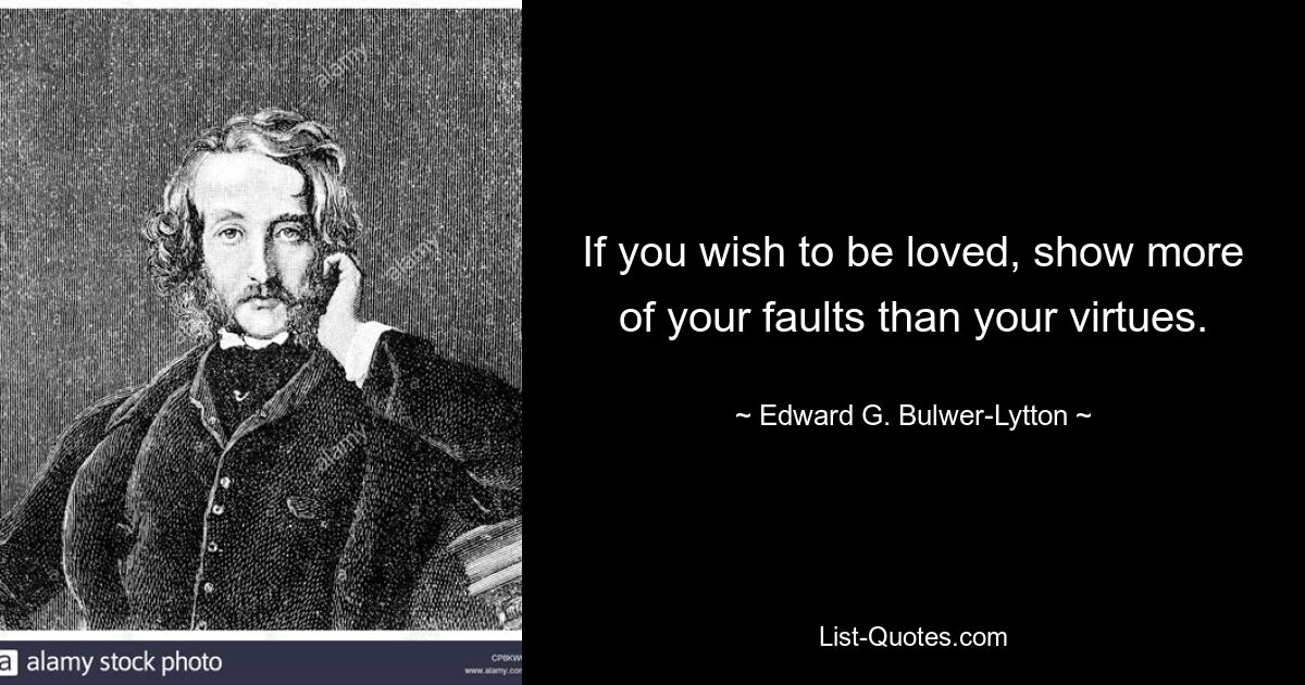 If you wish to be loved, show more of your faults than your virtues. — © Edward G. Bulwer-Lytton