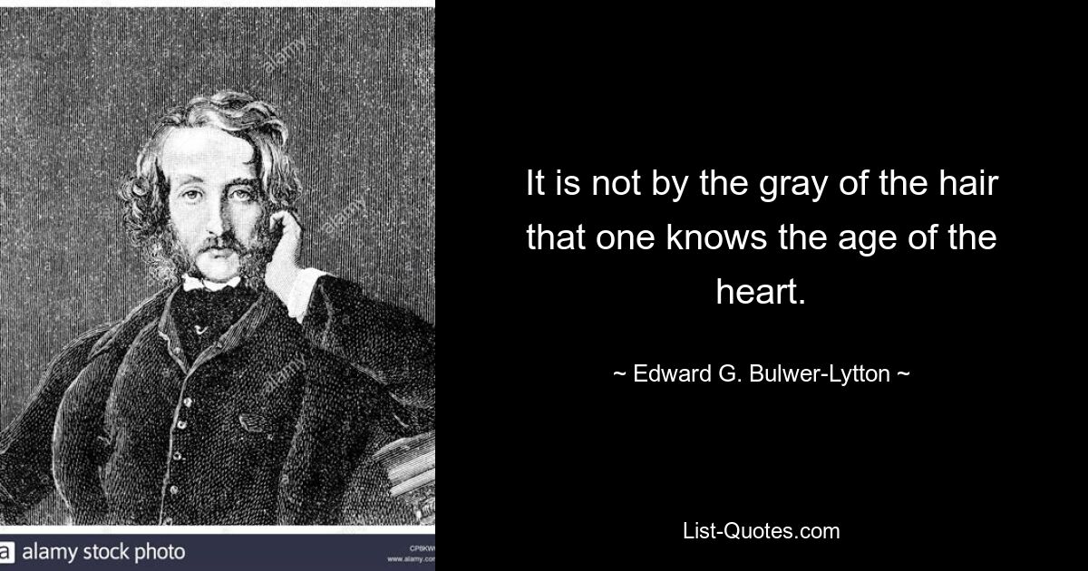 It is not by the gray of the hair that one knows the age of the heart. — © Edward G. Bulwer-Lytton