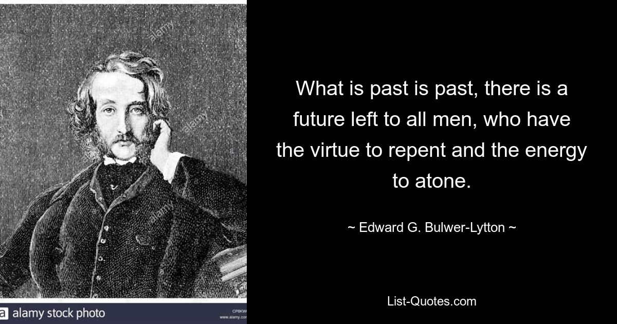 What is past is past, there is a future left to all men, who have the virtue to repent and the energy to atone. — © Edward G. Bulwer-Lytton