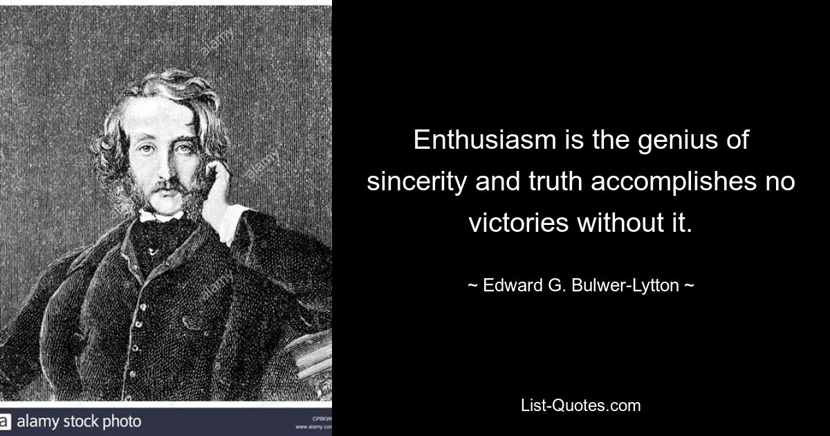 Enthusiasm is the genius of sincerity and truth accomplishes no victories without it. — © Edward G. Bulwer-Lytton