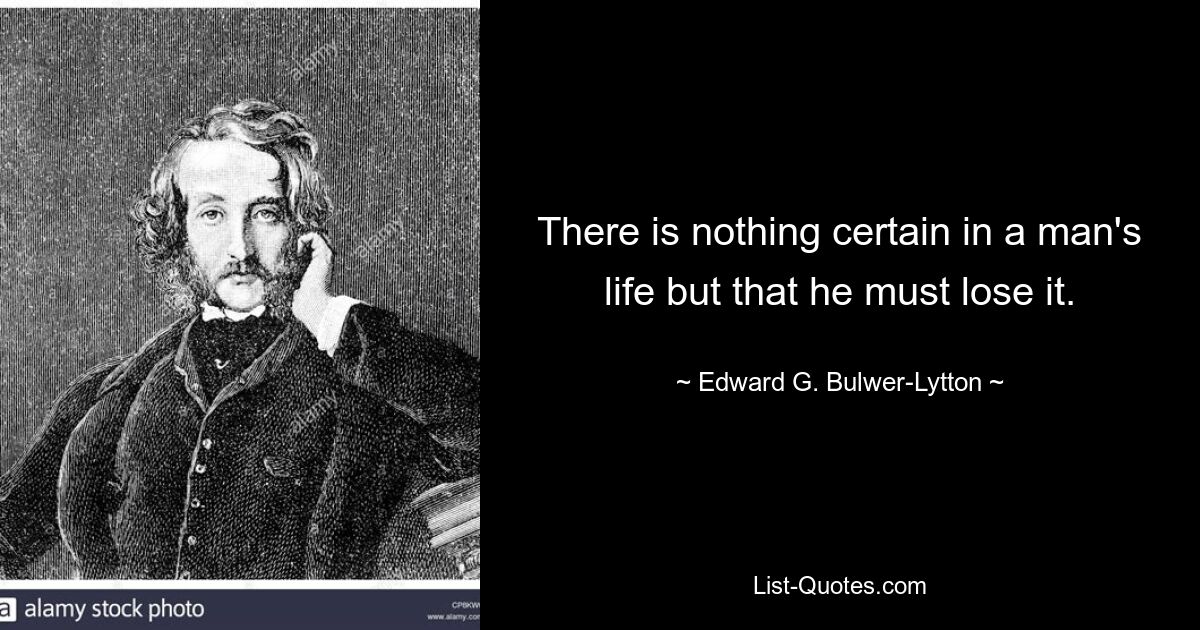 There is nothing certain in a man's life but that he must lose it. — © Edward G. Bulwer-Lytton