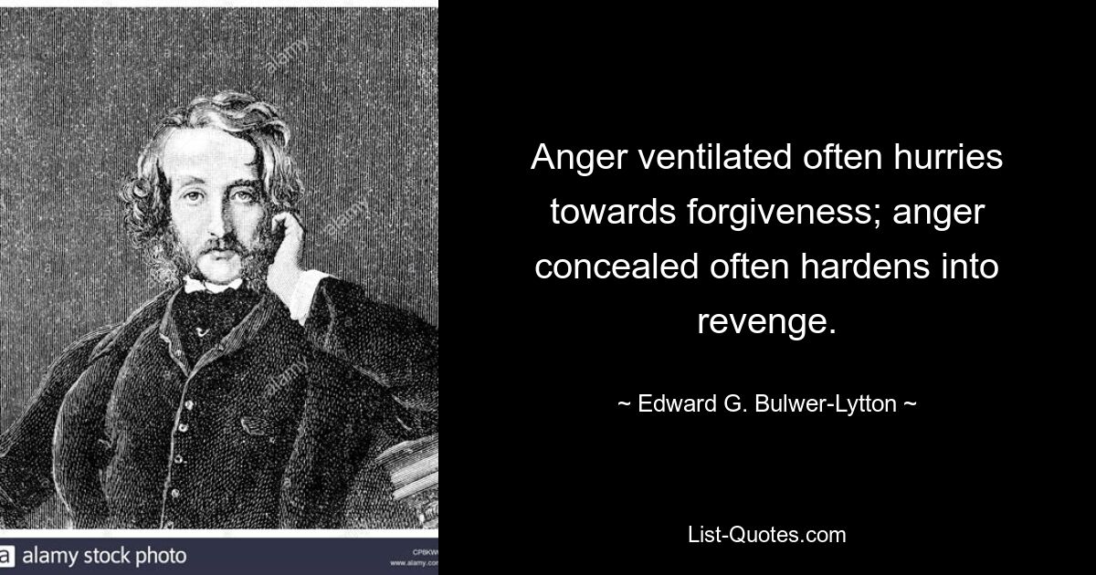 Anger ventilated often hurries towards forgiveness; anger concealed often hardens into revenge. — © Edward G. Bulwer-Lytton