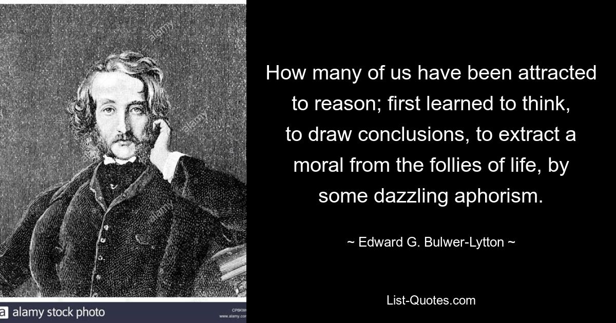 How many of us have been attracted to reason; first learned to think, to draw conclusions, to extract a moral from the follies of life, by some dazzling aphorism. — © Edward G. Bulwer-Lytton