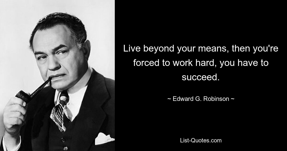 Live beyond your means, then you're forced to work hard, you have to succeed. — © Edward G. Robinson