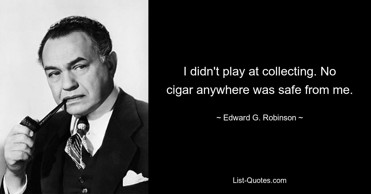 I didn't play at collecting. No cigar anywhere was safe from me. — © Edward G. Robinson