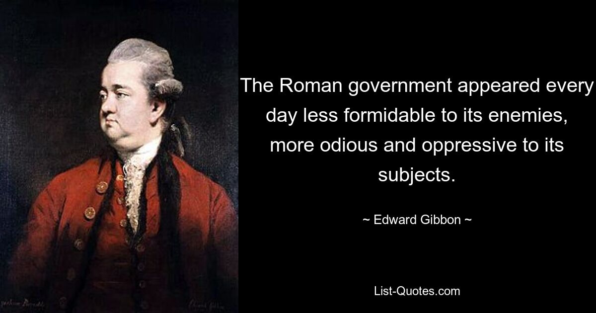 The Roman government appeared every day less formidable to its enemies, more odious and oppressive to its subjects. — © Edward Gibbon