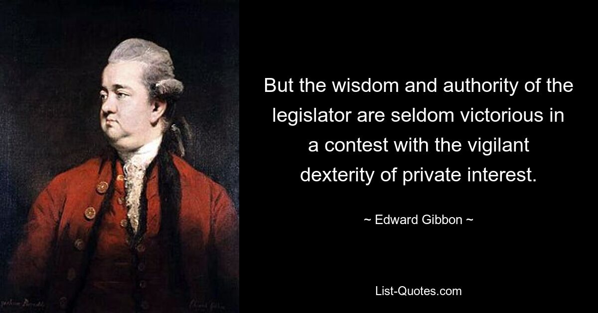 But the wisdom and authority of the legislator are seldom victorious in a contest with the vigilant dexterity of private interest. — © Edward Gibbon