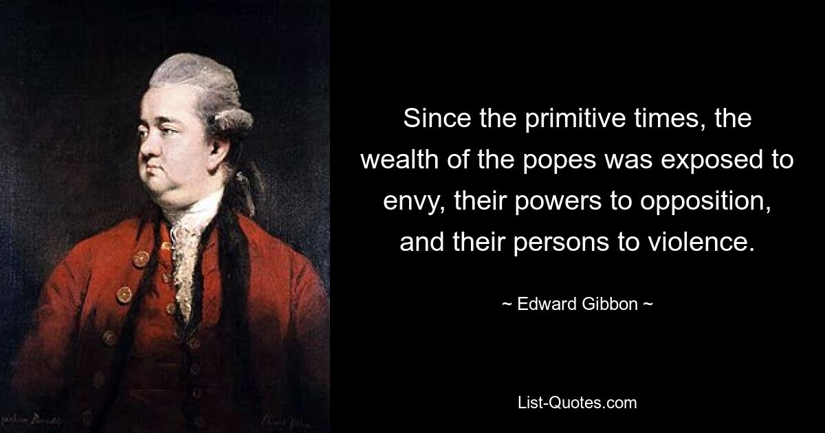 Since the primitive times, the wealth of the popes was exposed to envy, their powers to opposition, and their persons to violence. — © Edward Gibbon