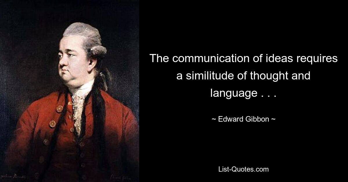 The communication of ideas requires a similitude of thought and language . . . — © Edward Gibbon