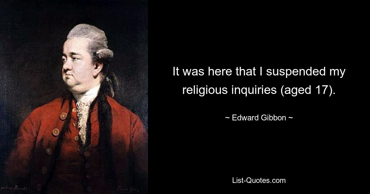 It was here that I suspended my religious inquiries (aged 17). — © Edward Gibbon