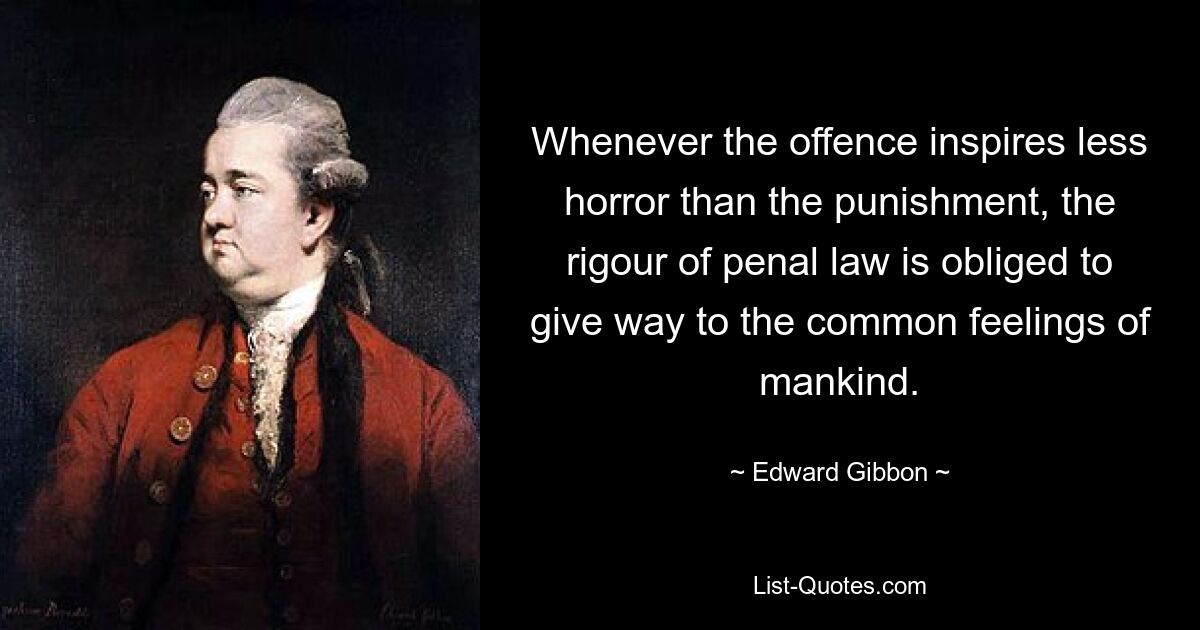 Whenever the offence inspires less horror than the punishment, the rigour of penal law is obliged to give way to the common feelings of mankind. — © Edward Gibbon