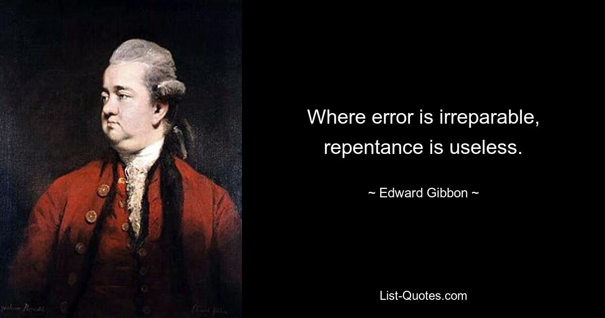 Where error is irreparable, repentance is useless. — © Edward Gibbon