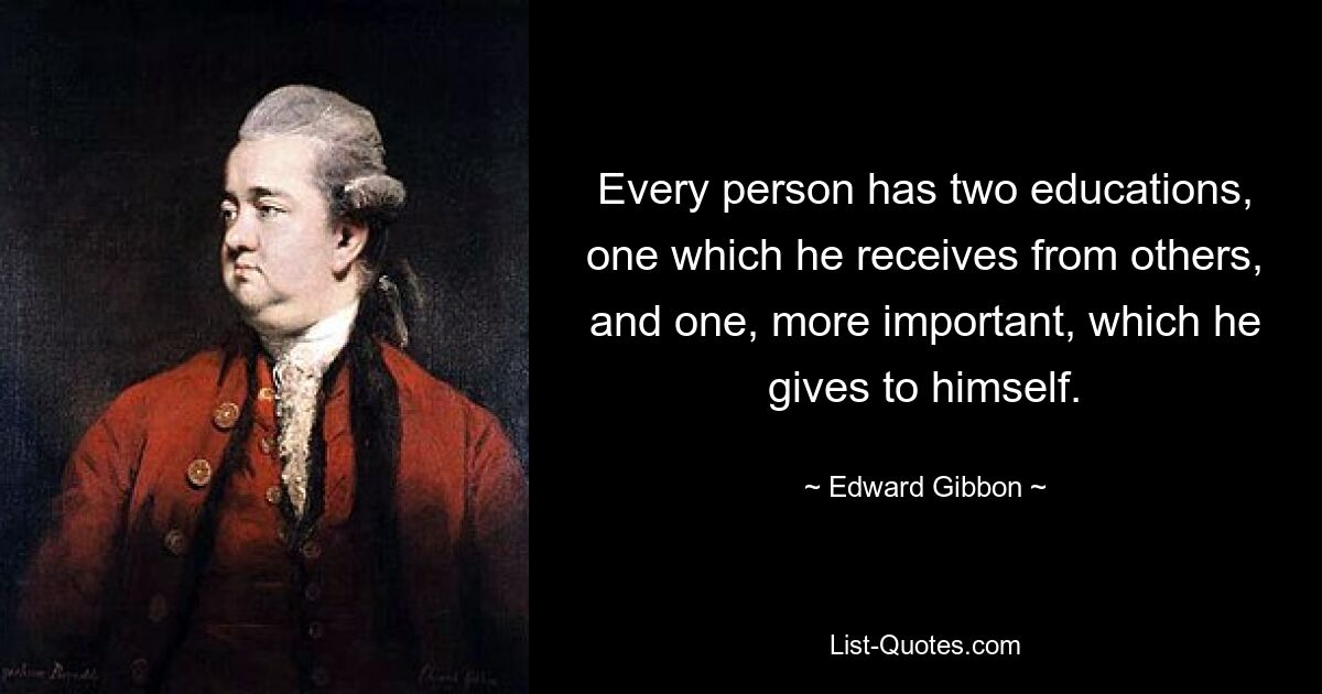 Every person has two educations, one which he receives from others, and one, more important, which he gives to himself. — © Edward Gibbon