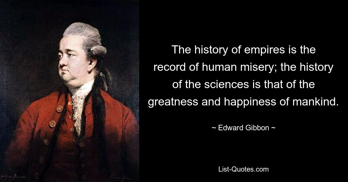 The history of empires is the record of human misery; the history of the sciences is that of the greatness and happiness of mankind. — © Edward Gibbon