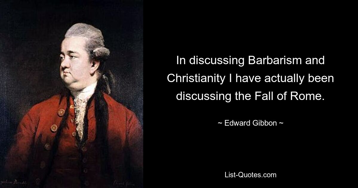 In discussing Barbarism and Christianity I have actually been discussing the Fall of Rome. — © Edward Gibbon