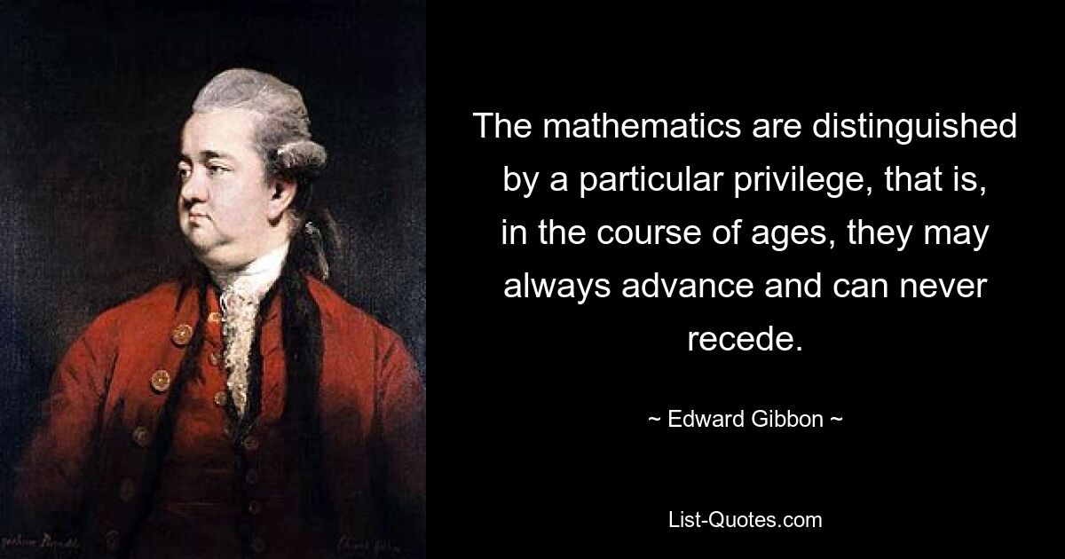 The mathematics are distinguished by a particular privilege, that is, in the course of ages, they may always advance and can never recede. — © Edward Gibbon