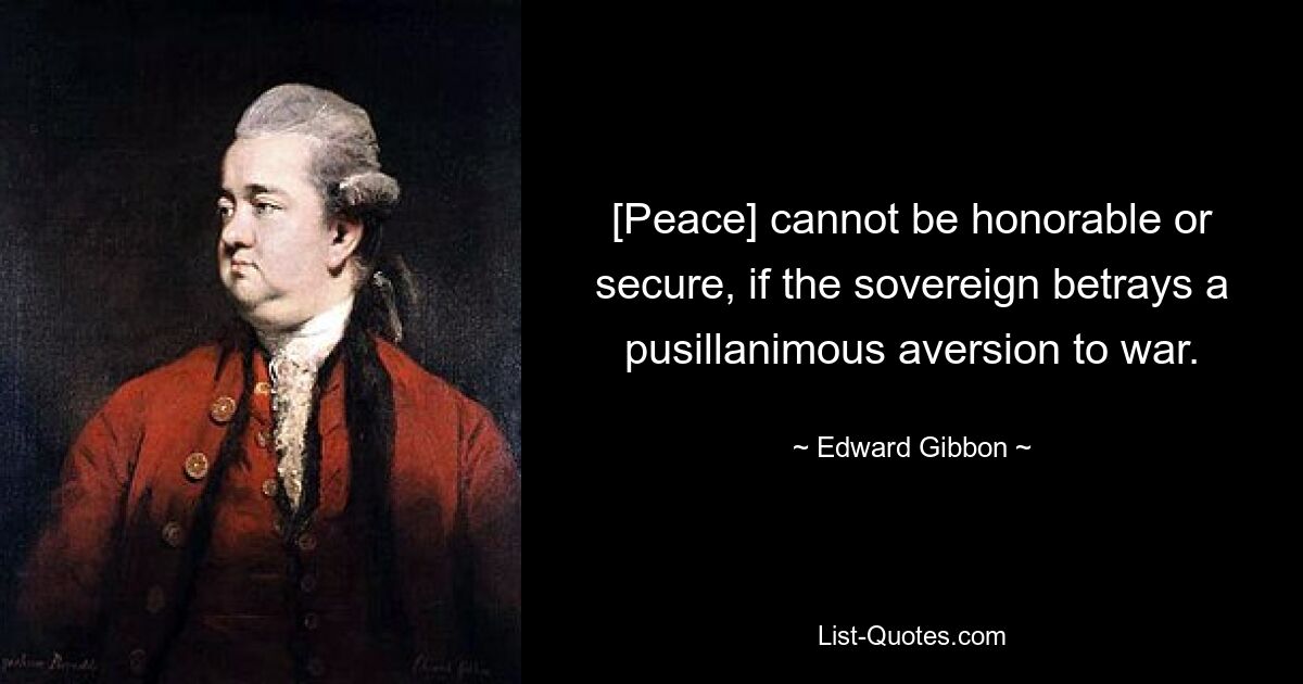 [Peace] cannot be honorable or secure, if the sovereign betrays a pusillanimous aversion to war. — © Edward Gibbon