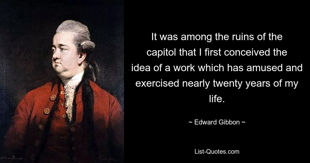 It was among the ruins of the capitol that I first conceived the idea of a work which has amused and exercised nearly twenty years of my life. — © Edward Gibbon