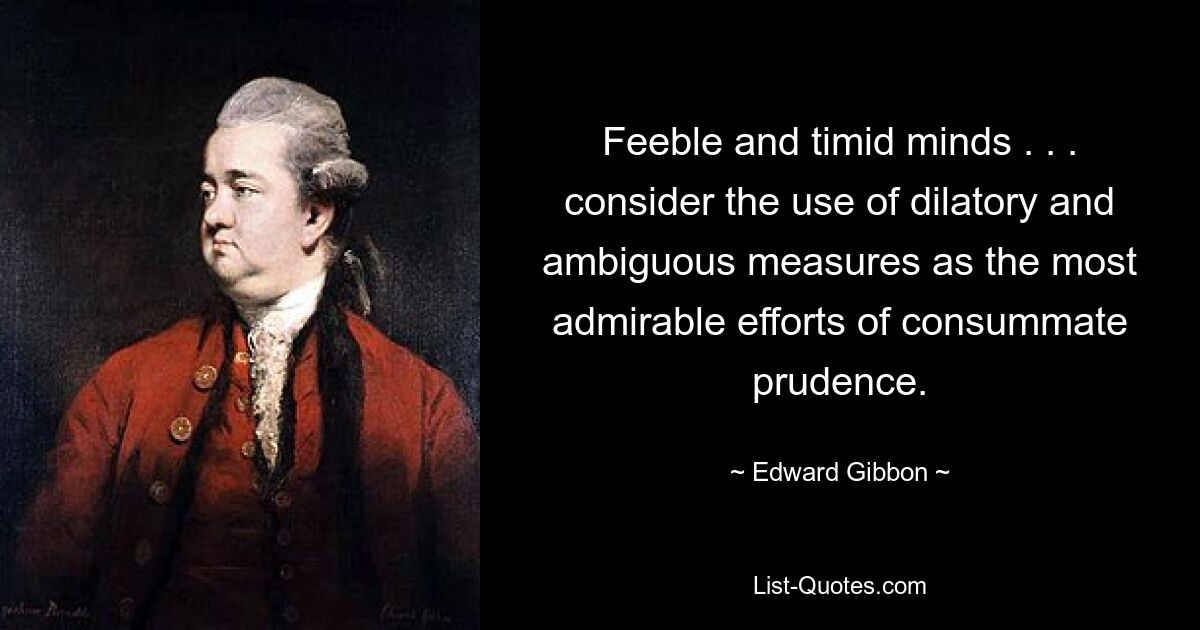 Feeble and timid minds . . . consider the use of dilatory and ambiguous measures as the most admirable efforts of consummate prudence. — © Edward Gibbon