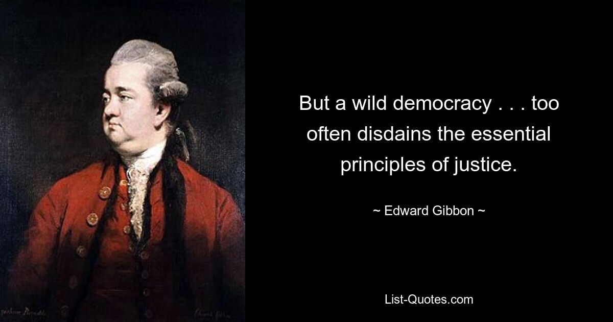 But a wild democracy . . . too often disdains the essential principles of justice. — © Edward Gibbon