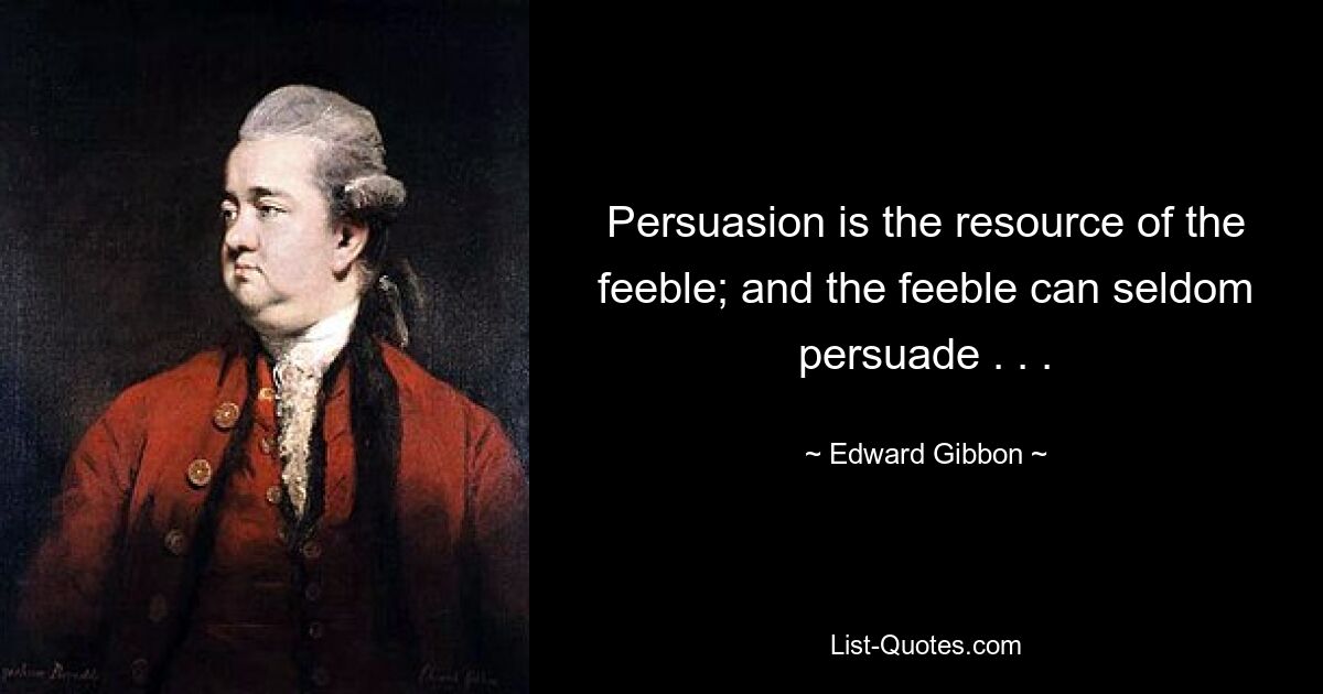 Persuasion is the resource of the feeble; and the feeble can seldom persuade . . . — © Edward Gibbon