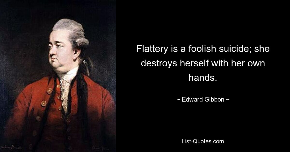 Flattery is a foolish suicide; she destroys herself with her own hands. — © Edward Gibbon