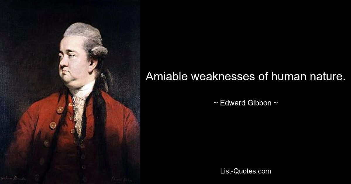 Amiable weaknesses of human nature. — © Edward Gibbon