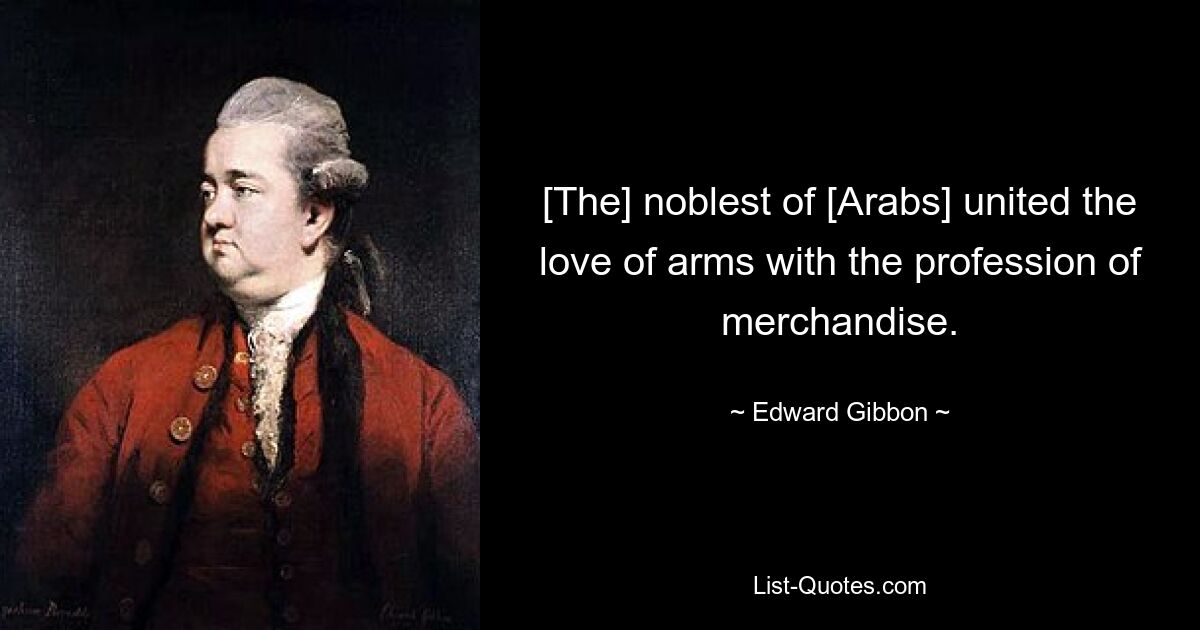 [The] noblest of [Arabs] united the love of arms with the profession of merchandise. — © Edward Gibbon