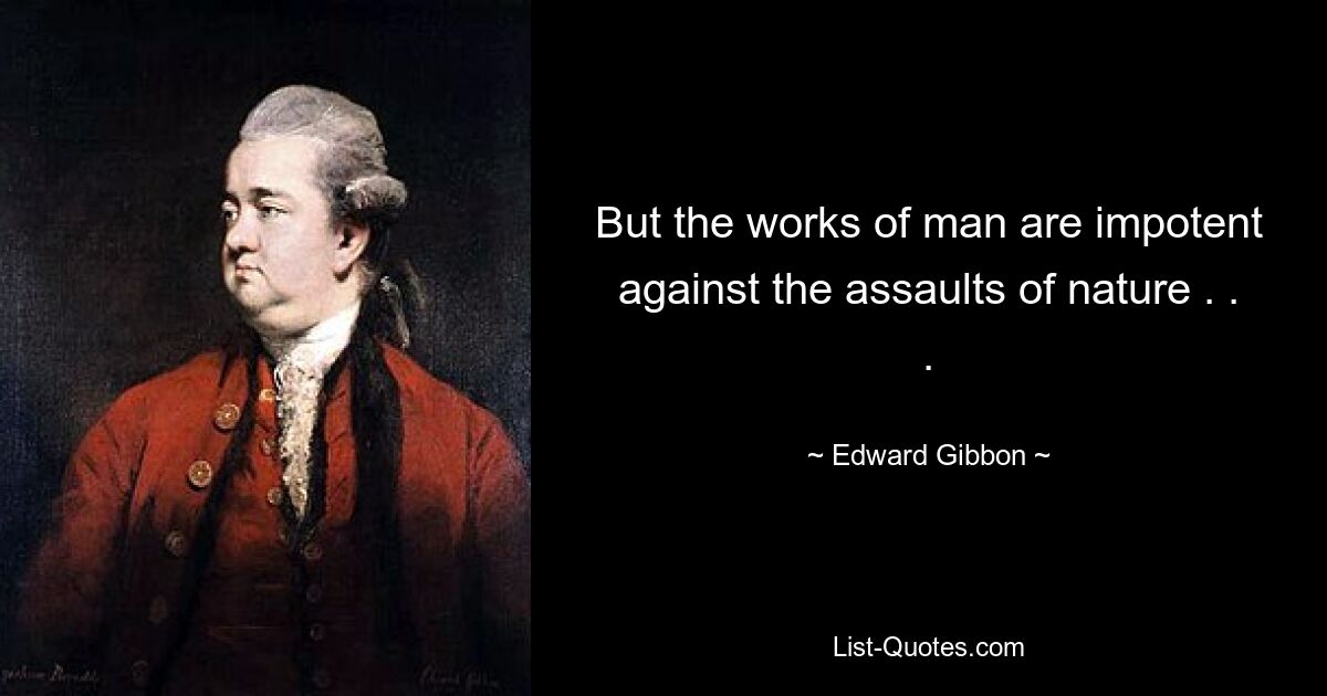 But the works of man are impotent against the assaults of nature . . . — © Edward Gibbon