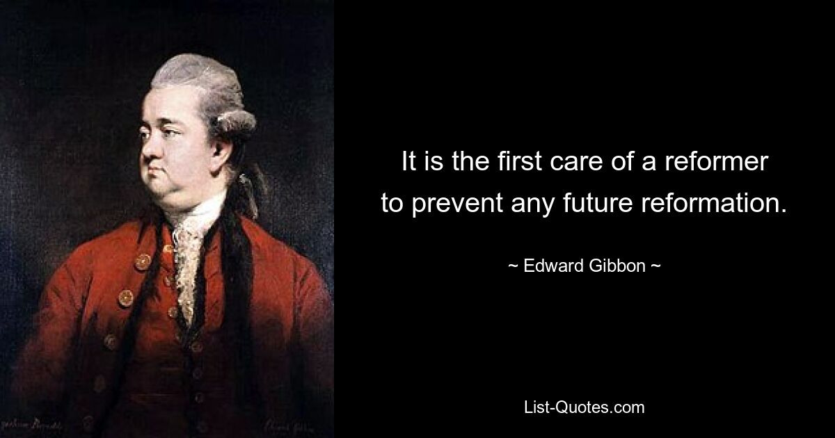 It is the first care of a reformer to prevent any future reformation. — © Edward Gibbon