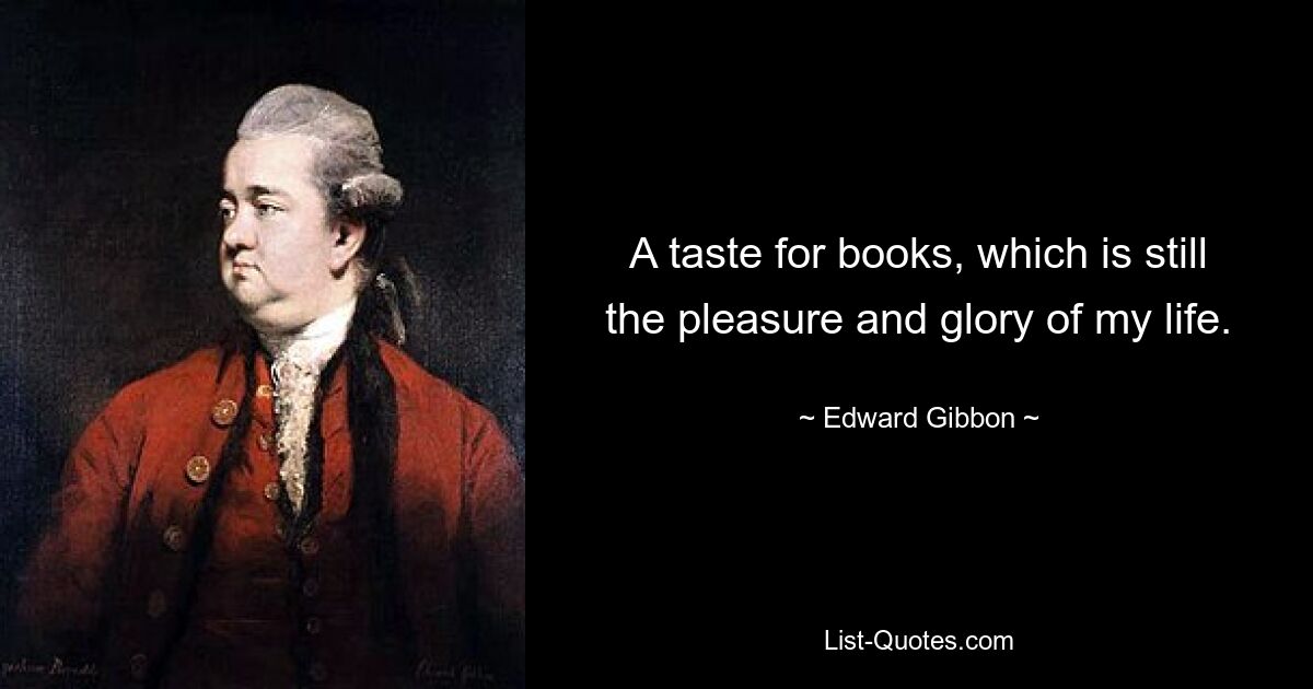 A taste for books, which is still the pleasure and glory of my life. — © Edward Gibbon