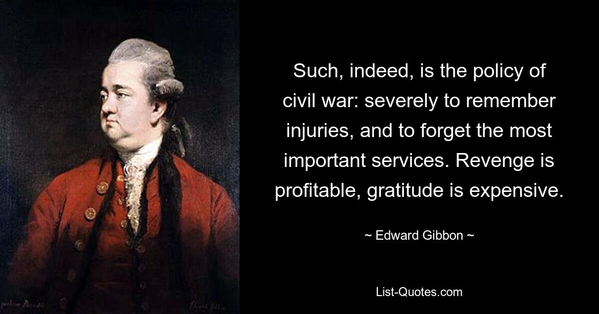 Such, indeed, is the policy of civil war: severely to remember injuries, and to forget the most important services. Revenge is profitable, gratitude is expensive. — © Edward Gibbon