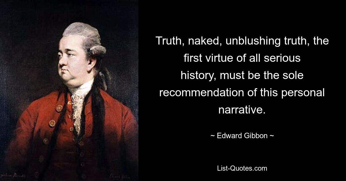 Truth, naked, unblushing truth, the first virtue of all serious history, must be the sole recommendation of this personal narrative. — © Edward Gibbon