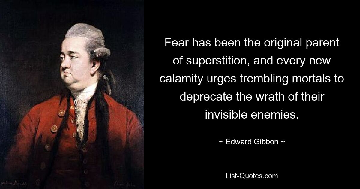 Fear has been the original parent of superstition, and every new calamity urges trembling mortals to deprecate the wrath of their invisible enemies. — © Edward Gibbon